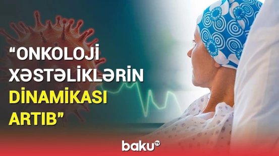 Keçən il xərçəng xəstəliyindən neçə min insan ölüb? | Dəhşətli statistika açıqlandı