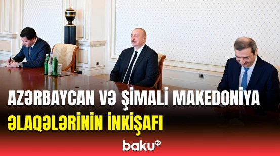 Şimali Makedoniya rəsmisi Bakıda | Prezident İlham Əliyev qəbul keçirdi
