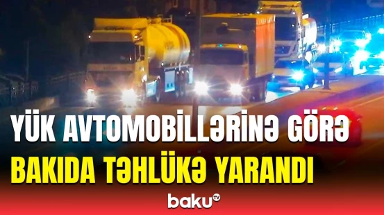 Bakı küçələrində xaos | NİİM yük maşını sürücülərinə xəbərdarlıq etdi