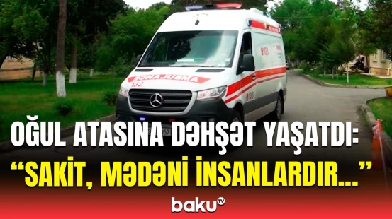Atasından bezən oğul onu bıçaqladı | Qonşu İsmayıllıdakı dəhşətli hadisə barədə danışdı