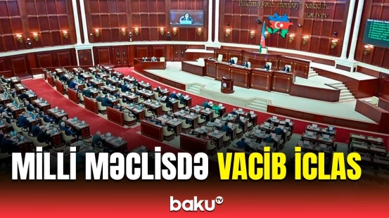 Milli Məclisdə nələr müzakirə edilir? - İclas barədə detallar