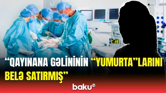 “Bu, qadının həyatını riskə atır” | “Yumurta" satan həkimləri nə gözləyir?