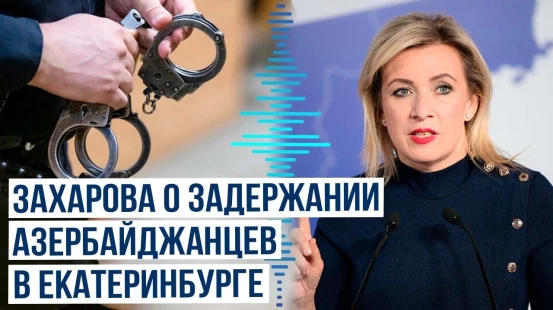 Официальный представитель МИД РФ Мария Захарова о задержании азербайджанцев в Екатеринбурге