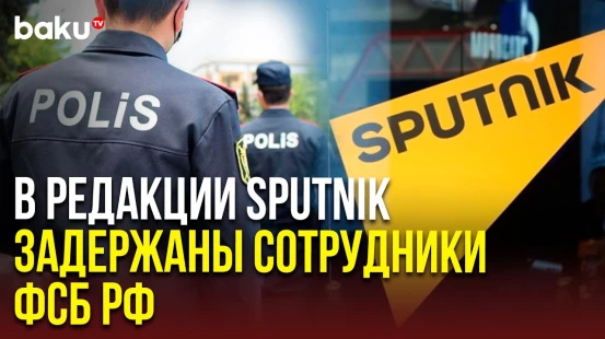 В бакинском филиале агентства «Россия Сегодня» в ходе операции МВД задержаны двое сотрудников ФСБ РФ
