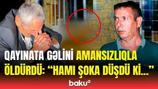 “Evin tək oğlu idi” | Qayınata gəlinini qətlə yetirdi, ölən qızın yaxını fəryad etdi