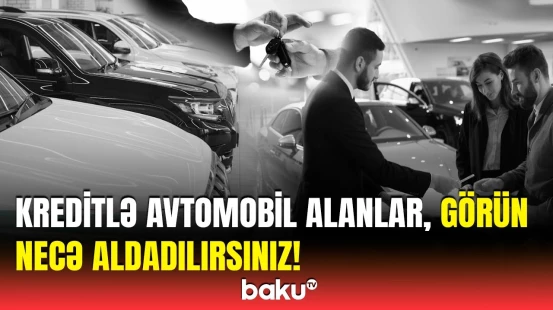 Kreditlə maşın alanların diqqətinə | Şirkətlərin qurbanlarına çevrilməmək üçün bunları bilin!