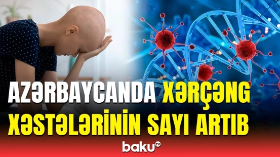 Xərçəng xəstəliyi ilə bağlı dəhşətli statistika açıqlandı