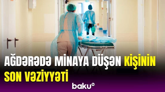 Ağdərədə dəhşətli mina partlayışı | Yaralanan 46 yaşlı kişinin vəziyyəti barədə açıqlama