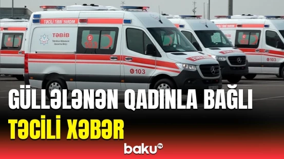 Bakıda əri tərəfindən güllələnən qadının son vəziyyəti | TƏBİB-dən açıqlama