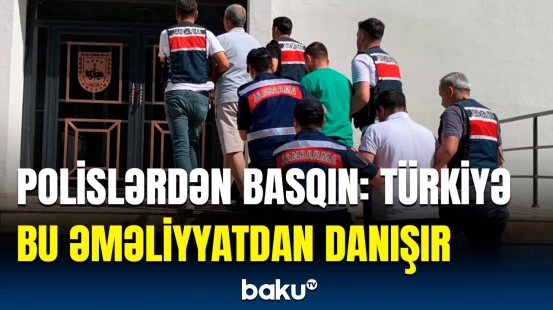 Türkiyə polislərindən genişmiqyaslı əməliyyat | 153 nəfər niyə saxlanıldı?