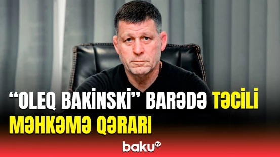 "Oleq Bakinski"yə hökm oxundu | Məhkəmənin detalları açıqlandı