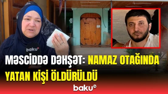 "Bütün kənd başına and içirdi" | Bakıda məsciddə kişi amansızlıqla qətlə yetirildi