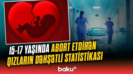 Abort etdirən yeniyetmələr hansı təhlükə ilə üz-üzədir? | “Onları qorumağa çalışırıq...”