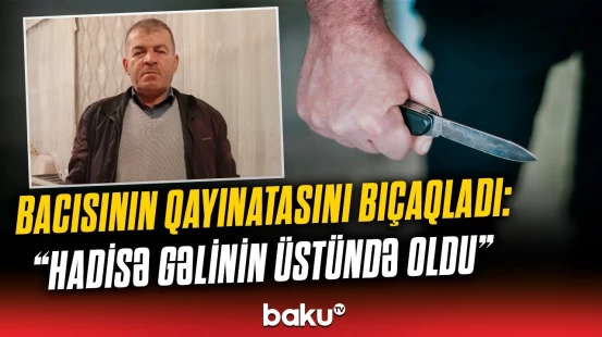 “Gəlin ərinə tələb qoyub ki...”  | 17 yaşlı oğlan 59 yaşlı qohumunu görün niyə bıçaqladı