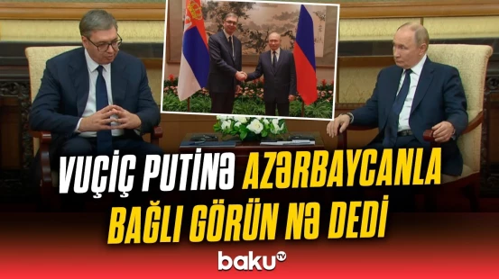“Bizə vacib olan...” | Çində Putin və Vuçiç arasında Azərbaycanla bağlı müzakirə