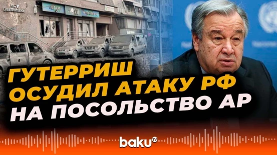 Генеральный секретарь ООН решительно осудил атаку России на посольство Азербайджана в Киеве
