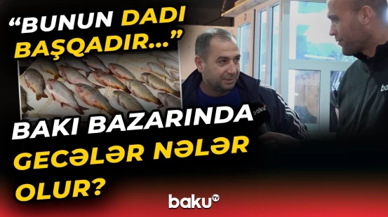 “Səhər açılana qədər...” | Axşam saatlarında Bakıdakı balıq bazarında nələr baş verir?