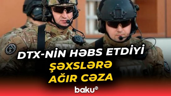 DTX-nin həbs etdiyi şəxslərə ağır cəza verildi