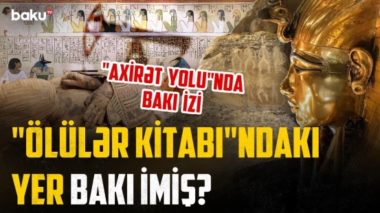 Ölümdən sonrakı həyat: Bakının adı Misirin 3500 illik "Ölülər kitabı"nda niyə çəkilir? - ARAŞDIRMA
