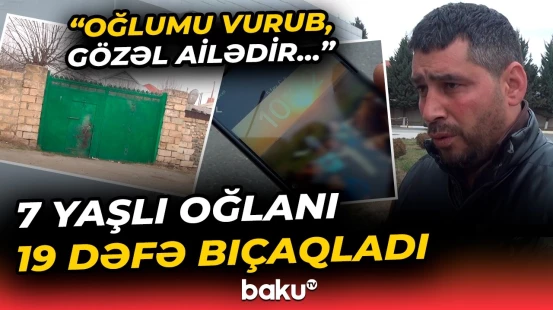 "Uşağı qırağa çəkib ki..." - Qandonduran hadisə: Bıçaqlanan 7 yaşlı oğlanın atası danışdı - Baku TV