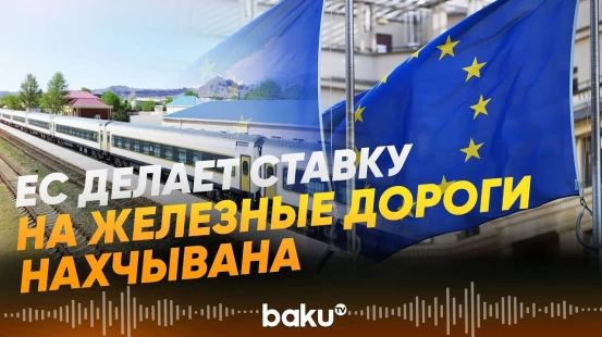 ЕС видит в ж/д проекте Нахчывана ключ к развитию Среднего коридора – Эксклюзив Report - Baku TV | RU