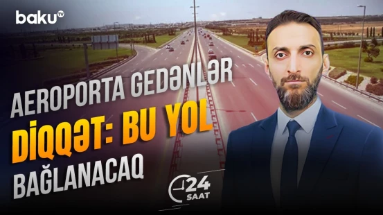 Sürücülərə vacib məlumat | Hava limanı istiqamətində hərəkət məhdudlaşır - 24 SAAT