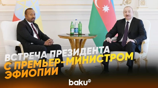 Ильхам Алиев встретился с премьер-министром Эфиопии Абием Ахмедом Али - Baku TV | RU