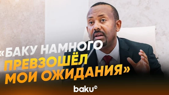 Премьер-министр Эфиопии о Баку и партнерстве с Азербайджаном - Baku TV | RU