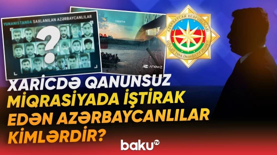 Xaricdə qanunsuz miqrasiyada iştirak edən azərbaycanlılar kimlərdir? - DTX müəyyən edib - Baku TV