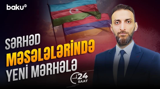 Bakı və İrəvan sərhəd məsələsini müzakirə etdi - 24 SAAT