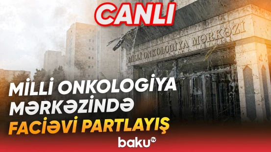 Milli Onkologiya Mərkəzində PARTLAYIŞ: Ölən və xəsarət alan var - Baku TV CANLI