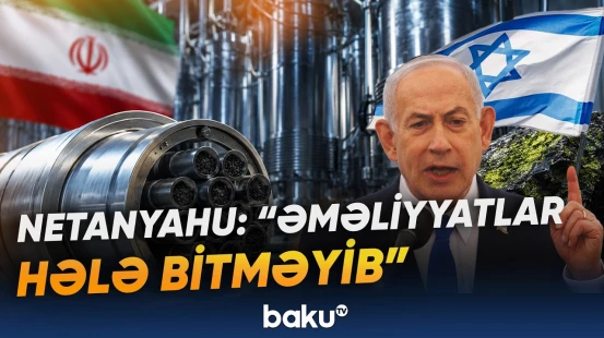 "İranın uran zənginləşdirməsi davam etdiyi üçün əməliyyatlar tam bitməyib" | Netanyahu - Baku TV