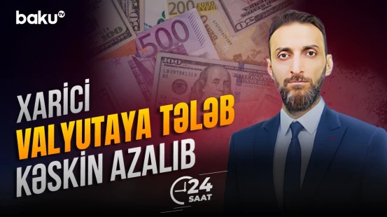 Ölkədə xarici valyutaya tələbin azalması iqtisadi dəyişikliklərlə izah olunur? - 24 SAAT