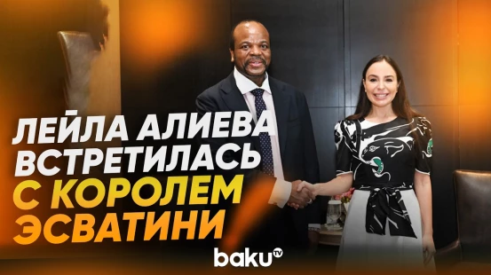 Лейла Алиева встретилась с Королем Эсватини Его величеством Мсвати III - Baku TV | RU