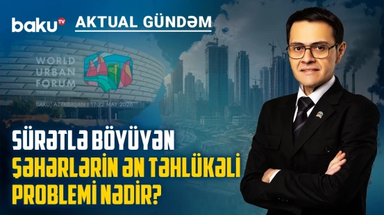 WUF13-də ən çox müzakirə olunan urbanizasiya riskləri hansılar oldu? - AKTUAL GÜNDƏM