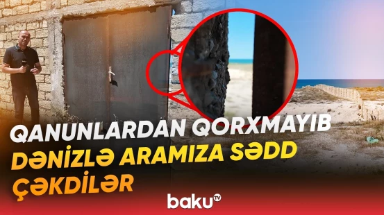 "Qorxmadan dəniz kənarını hasarlayıblar" | Xəzər sahilinin "işğal"ı nə vaxt bitəcək? - Baku TV