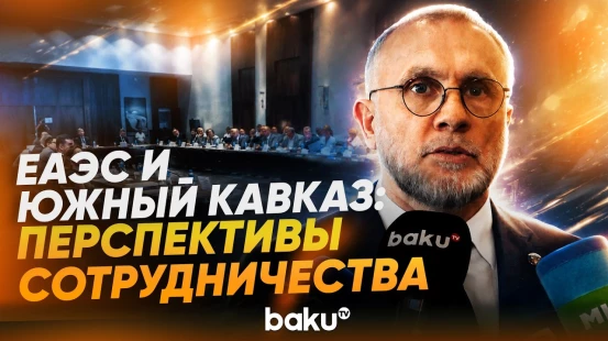 В Баку прошёл международный круглый стол об общих интересах ЕАЭС и Южного Кавказа - Baku TV | RU
