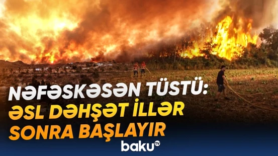 Meşə yanğınlarının bilinməyən təhlükəsi | İnsanı vaxtından tez qocaldır, hamilələri də... - Baku TV