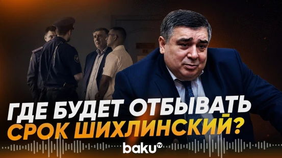 Стало известно, где будет отбывать срок Шахин Шихлинский - Baku TV | RU