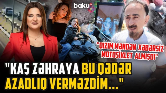 “Heç özümü bağışlamamışam, sürücünü necə bağışlayım?!” - Motosiklet qəzasında ölən Zəhranın atası