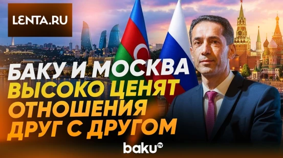 Посол Азербайджана в РФ Ленте.ру о позитивной динамике отношений Баку и Москвы - Baku TV | RU