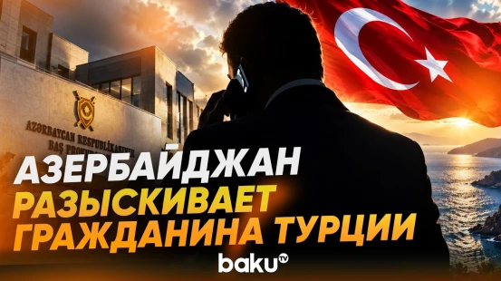 Заявление генпрокуратуры АР: гражданин Турции объявлен в международный розыск - Baku TV | RU