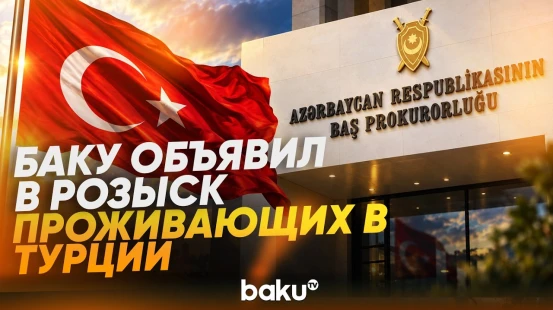 Генпрокуратура АР объявила в международный розыск семь человек, проживающих в Турции - Baku TV | RU