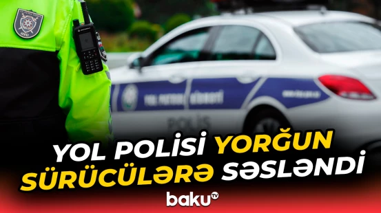 Yol polisindən sükan arxasına yorğun halda əyləşən sürücülərə çağırış