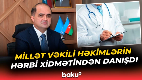 Millət vəkili həkimlərin hərbi xidmətindən danışdı