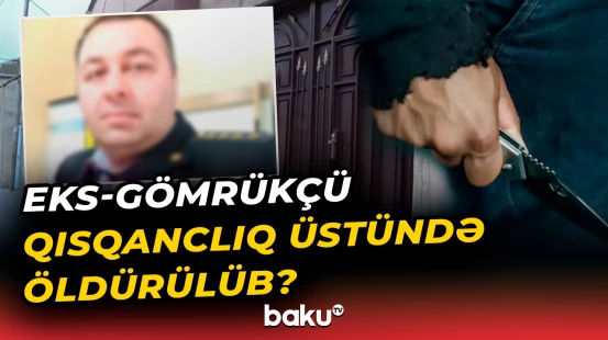 Bakıda dəhşətli hadisə | Gömrük işçisi niyə qətlə yetirildi?