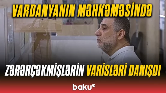 Ruben Vardanyanın məhkəməsində zərərçəkmiş şəxslər və onların hüquqi varisləri ifadə veriblər
