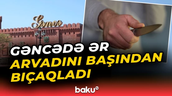 Gəncədə ər arvadını baş nahiyəsindən bıçaqlayıb