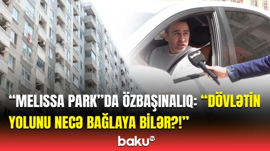“Maşınlar gəlir, dalın-dalın qayıdır“ | “Melissa Park” sakinlərin yolunu bağlayıb?