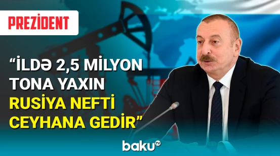 İlham Əliyev: İldə 2,5 milyon tona yaxın Rusiya nefti Ceyhana gedir
